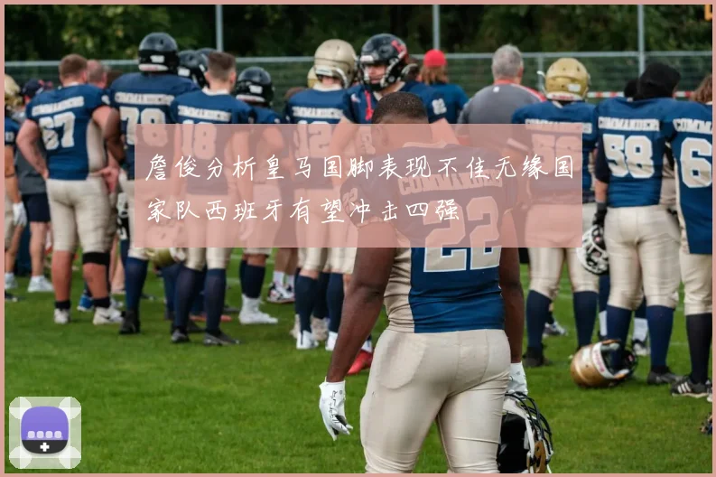 詹俊分析皇马国脚表现不佳无缘国家队西班牙有望冲击四强