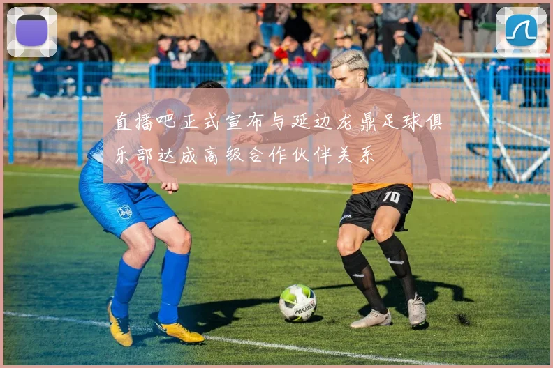 直播吧正式宣布与延边龙鼎足球俱乐部达成高级合作伙伴关系