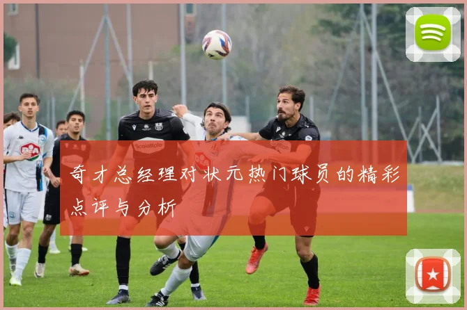 奇才总经理对状元热门球员的精彩点评与分析