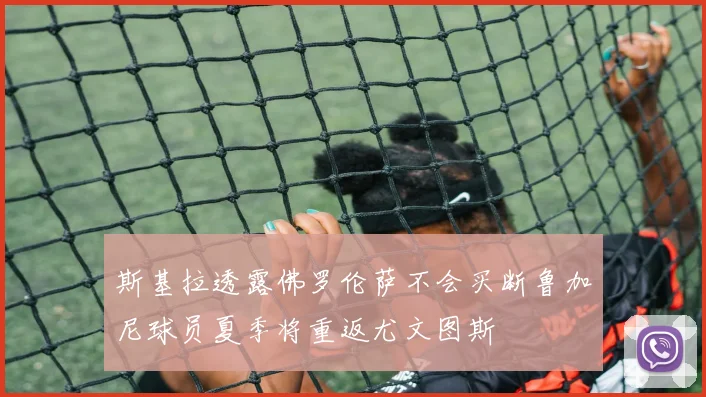 斯基拉透露佛罗伦萨不会买断鲁加尼球员夏季将重返尤文图斯