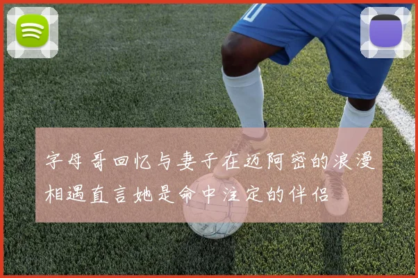 字母哥回忆与妻子在迈阿密的浪漫相遇直言她是命中注定的伴侣