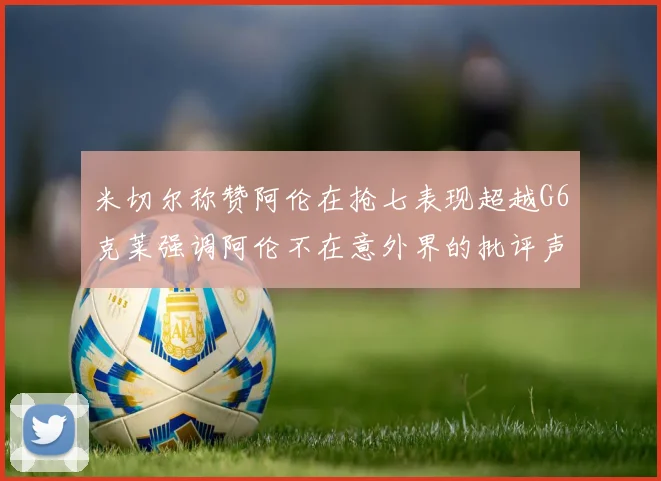米切尔称赞阿伦在抢七表现超越G6克莱强调阿伦不在意外界的批评声音