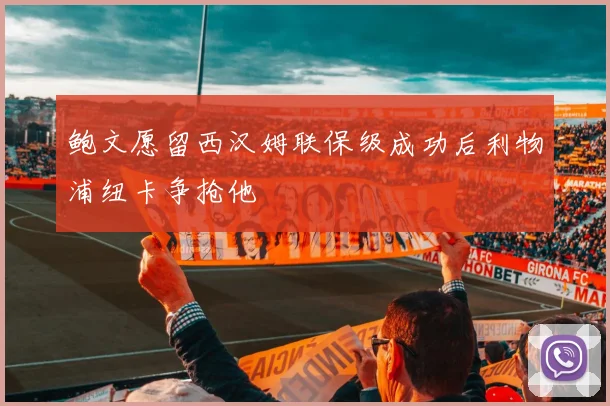 鲍文愿留西汉姆联保级成功后利物浦纽卡争抢他