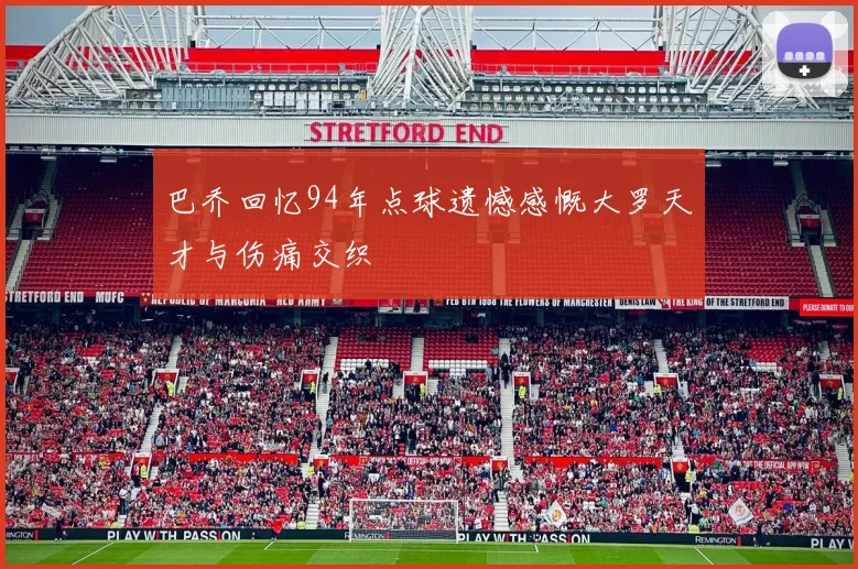 巴乔回忆94年点球遗憾感慨大罗天才与伤痛交织