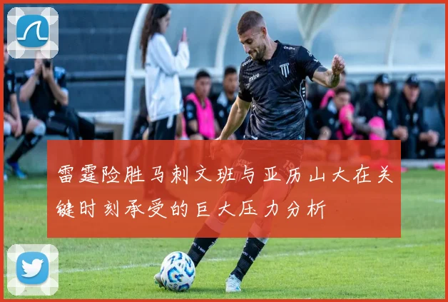 雷霆险胜马刺文班与亚历山大在关键时刻承受的巨大压力分析