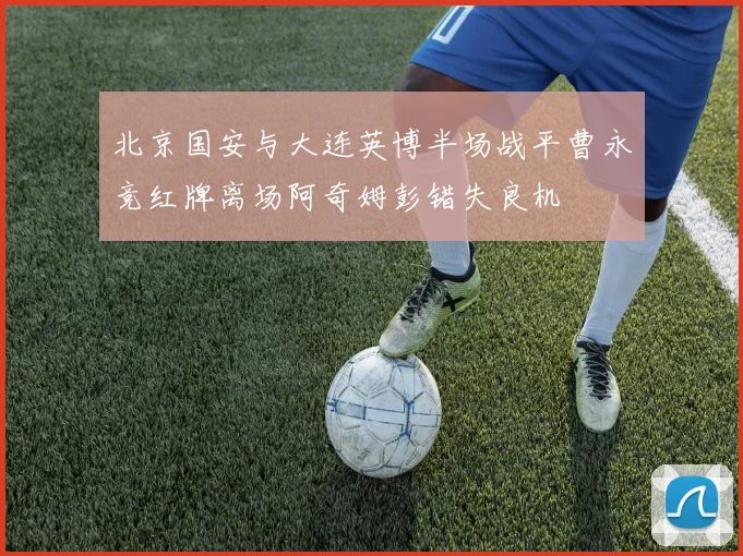 北京国安与大连英博半场战平曹永竞红牌离场阿奇姆彭错失良机