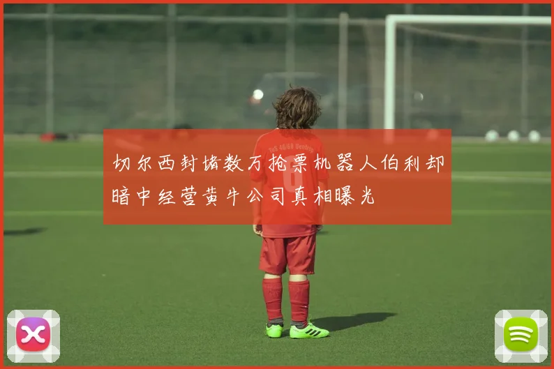 切尔西封堵数万抢票机器人伯利却暗中经营黄牛公司真相曝光