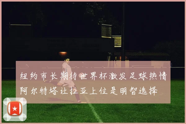 纽约市长期待世界杯激发足球热情阿尔特塔让拉亚上位是明智选择