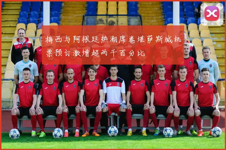 梅西与阿根廷热潮席卷堪萨斯城机票预订激增超两千百分比
