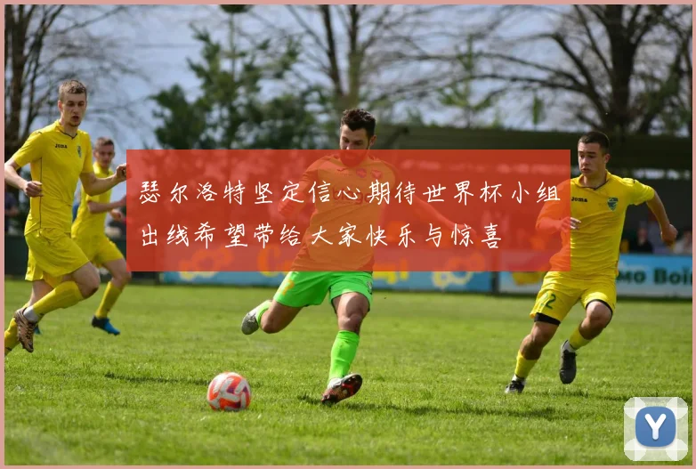 瑟尔洛特坚定信心期待世界杯小组出线希望带给大家快乐与惊喜