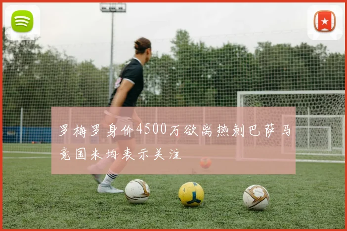 罗梅罗身价4500万欲离热刺巴萨马竞国米均表示关注