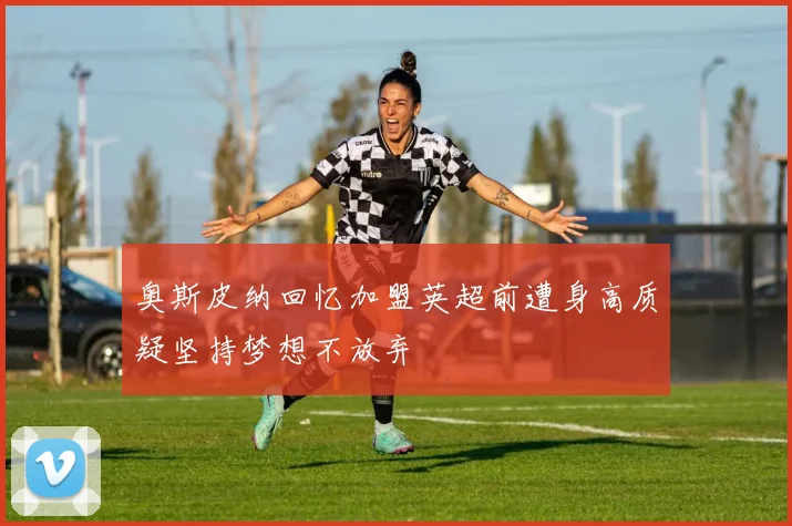 奥斯皮纳回忆加盟英超前遭身高质疑坚持梦想不放弃