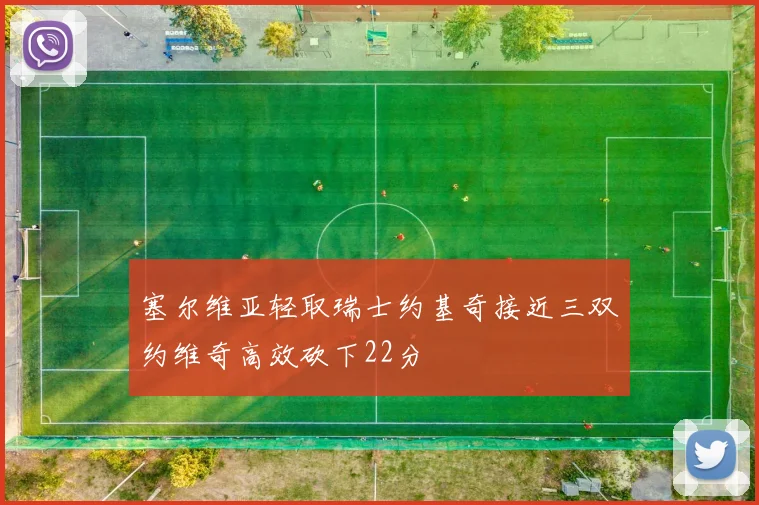 塞尔维亚轻取瑞士约基奇接近三双约维奇高效砍下22分